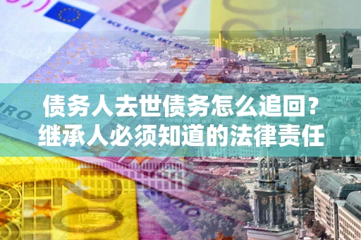 济南债务人去世债务怎么追回?继承人必须知道的法律责任! 济南债务人去世债务怎么追回?继承人必须知道的法律责任!