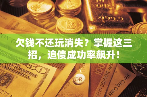 济南欠钱不还玩消失?掌握这三招,追债成功率飙升! 济南欠钱不还玩消失?掌握这三招,追债成功率飙升!