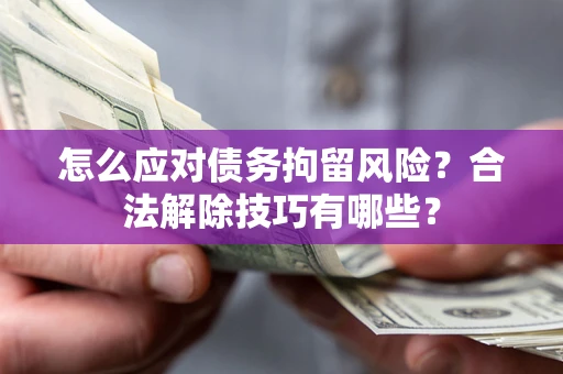 济南怎么应对债务拘留风险?合法解除技巧有哪些? 济南怎么应对债务拘留风险?合法解除技巧有哪些?